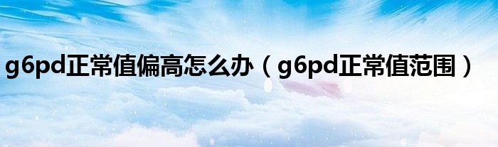 g6pd正常值偏高怎么办（g6pd正常值范围）