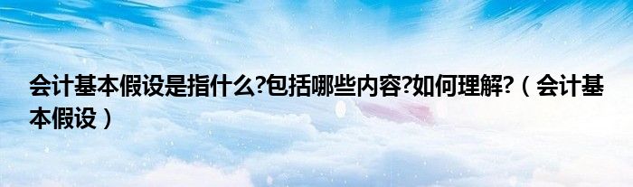 会计基本假设是指什么?包括哪些内容?如何理解?（会计基本假设）