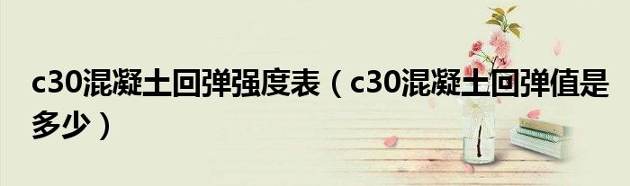 c30混凝土回弹强度表（c30混凝土回弹值是多少）