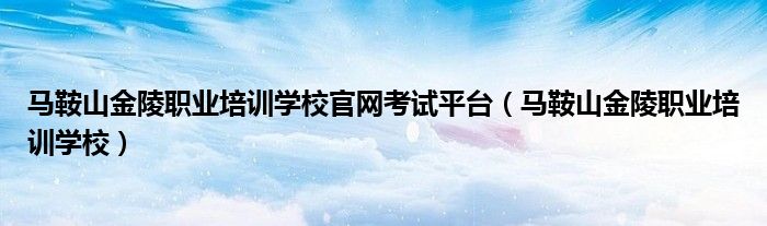马鞍山金陵职业培训学校官网考试平台（马鞍山金陵职业培训学校）