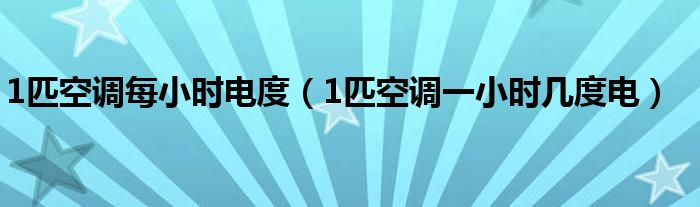 1匹空调每小时电度（1匹空调一小时几度电）