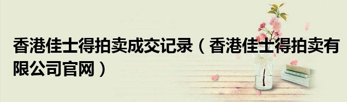 香港佳士得拍卖成交记录（香港佳士得拍卖有限公司官网）