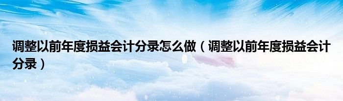 调整以前年度损益会计分录怎么做（调整以前年度损益会计分录）