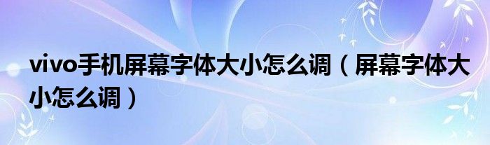 vivo手机屏幕字体大小怎么调（屏幕字体大小怎么调）