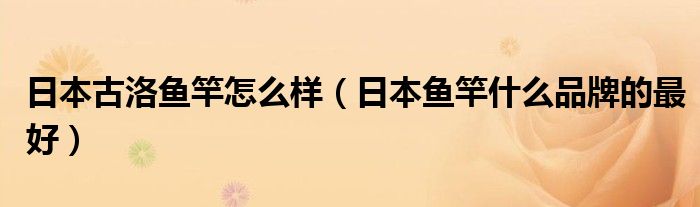 日本古洛鱼竿怎么样（日本鱼竿什么品牌的最好）
