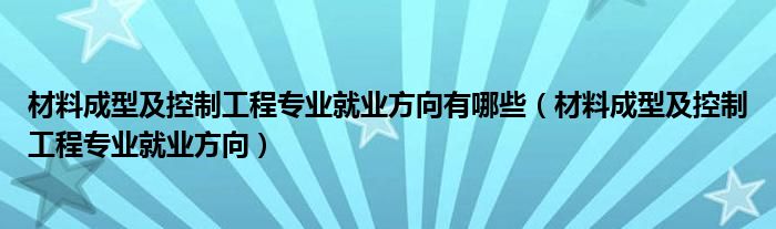 材料成型及控制工程专业就业方向有哪些（材料成型及控制工程专业就业方向）
