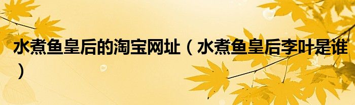 水煮鱼皇后的淘宝网址（水煮鱼皇后李叶是谁）