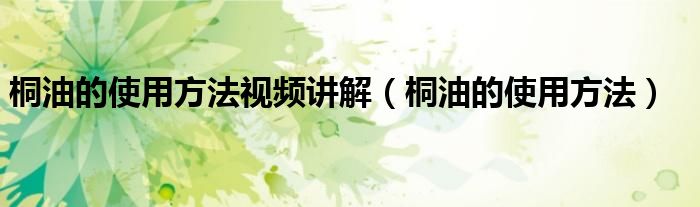 桐油的使用方法视频讲解（桐油的使用方法）