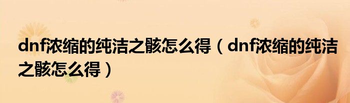 dnf浓缩的纯洁之骸怎么得（dnf浓缩的纯洁之骸怎么得）
