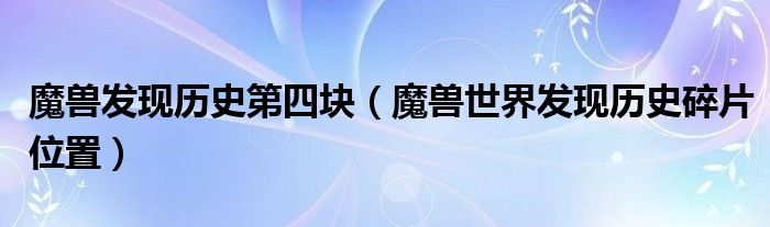 魔兽发现历史第四块（魔兽世界发现历史碎片位置）
