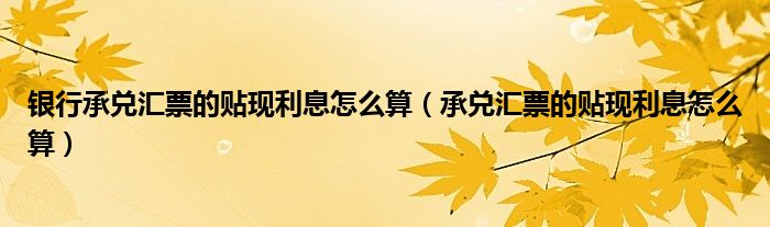 银行承兑汇票的贴现利息怎么算（承兑汇票的贴现利息怎么算）