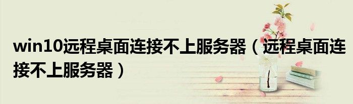 win10远程桌面连接不上服务器（远程桌面连接不上服务器）