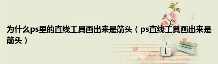 为什么ps里的直线工具画出来是箭头（ps直线工具画出来是箭头）