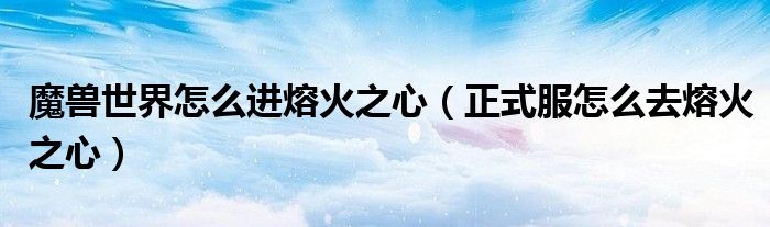 魔兽世界怎么进熔火之心（正式服怎么去熔火之心）