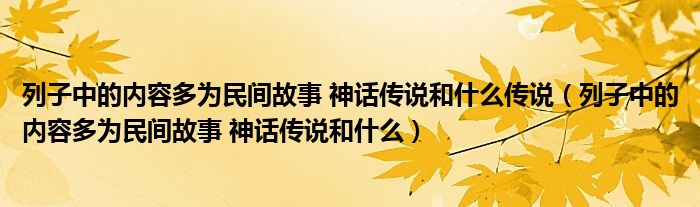 列子中的内容多为民间故事 神话传说和什么传说（列子中的内容多为民间故事 神话传说和什么）
