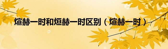 煊赫一时和烜赫一时区别（煊赫一时）