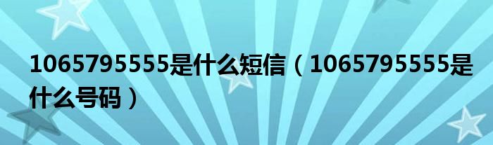 1065795555是什么短信（1065795555是什么号码）