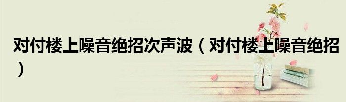 对付楼上噪音绝招次声波（对付楼上噪音绝招）