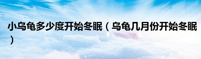 小乌龟多少度开始冬眠（乌龟几月份开始冬眠）