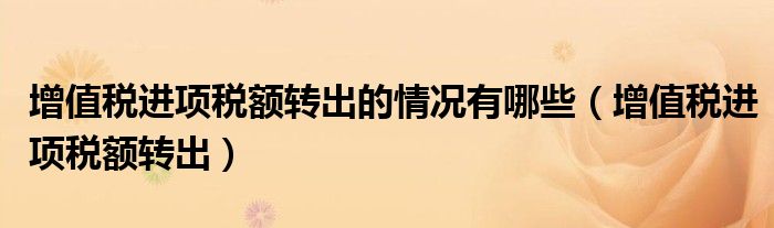 增值税进项税额转出的情况有哪些（增值税进项税额转出）