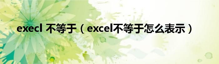 execl 不等于（excel不等于怎么表示）