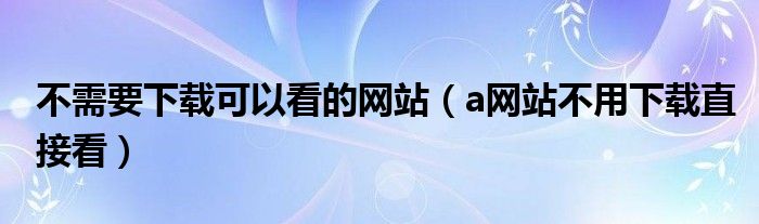 不需要下载可以看的网站（a网站不用下载直接看）