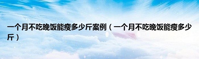 一个月不吃晚饭能瘦多少斤案例（一个月不吃晚饭能瘦多少斤）