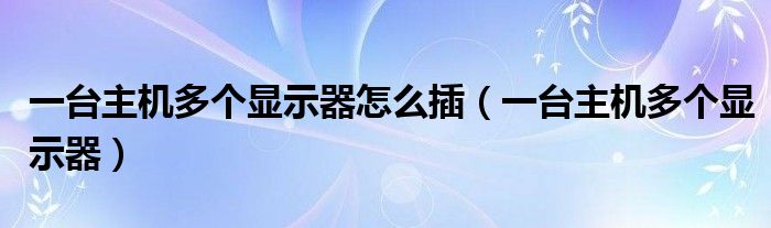 一台主机多个显示器怎么插（一台主机多个显示器）