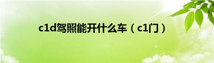 c1d驾照能开什么车（c1门）