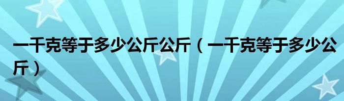 一千克等于多少公斤公斤（一千克等于多少公斤）