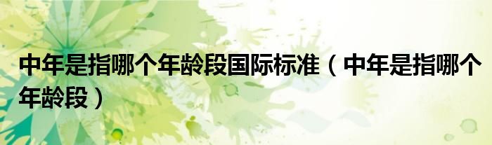 中年是指哪个年龄段国际标准（中年是指哪个年龄段）