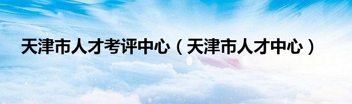 天津市人才考评中心（天津市人才中心）