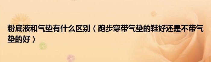 粉底液和气垫有什么区别（跑步穿带气垫的鞋好还是不带气垫的好）