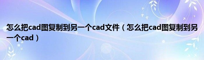 怎么把cad图复制到另一个cad文件（怎么把cad图复制到另一个cad）