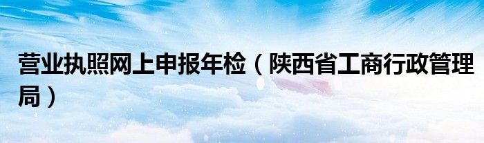 营业执照网上申报年检（陕西省工商行政管理局）