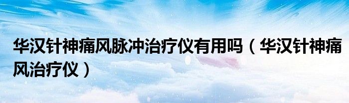 华汉针神痛风脉冲治疗仪有用吗（华汉针神痛风治疗仪）
