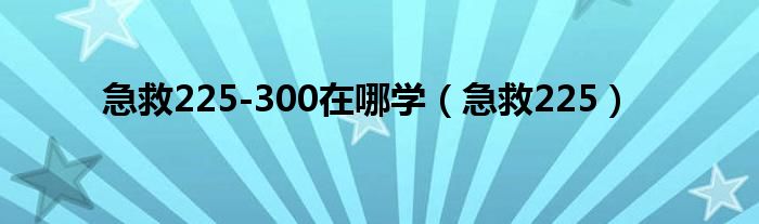 急救225-300在哪学（急救225）