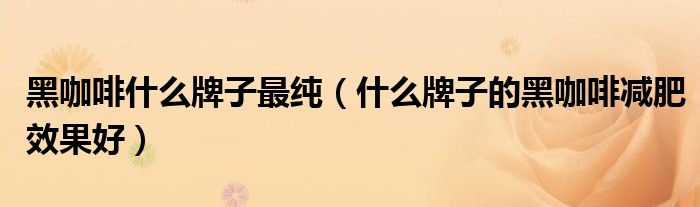 黑咖啡什么牌子最纯（什么牌子的黑咖啡减肥效果好）