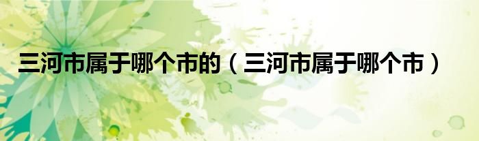 三河市属于哪个市的（三河市属于哪个市）