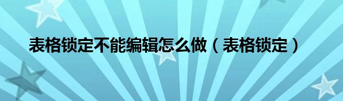 表格锁定不能编辑怎么做（表格锁定）