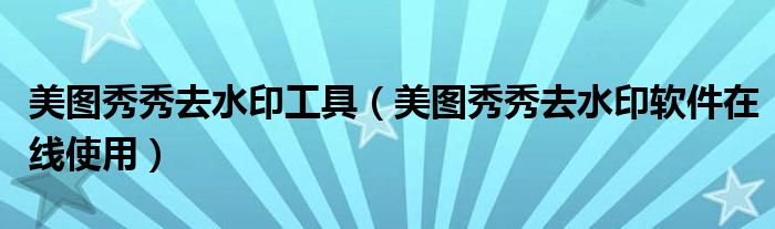 美图秀秀去水印工具（美图秀秀去水印软件在线使用）