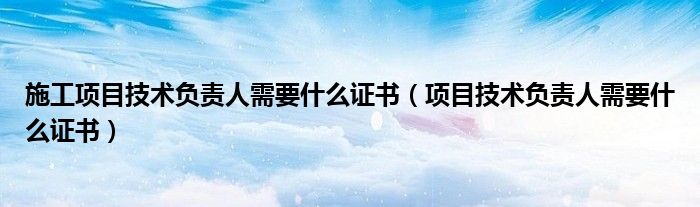 施工项目技术负责人需要什么证书（项目技术负责人需要什么证书）