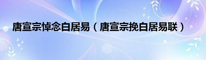 唐宣宗悼念白居易（唐宣宗挽白居易联）