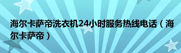 海尔卡萨帝洗衣机24小时服务热线电话（海尔卡萨帝）