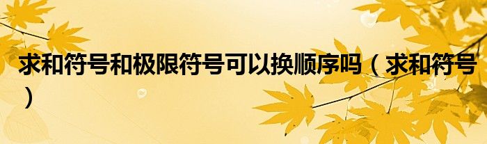 求和符号和极限符号可以换顺序吗（求和符号）