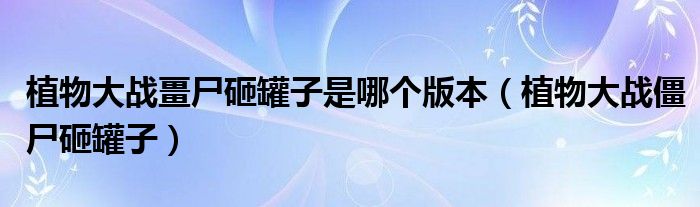植物大战畺尸砸罐子是哪个版本（植物大战僵尸砸罐子）