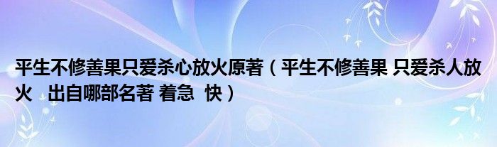 平生不修善果只爱杀心放火原著（平生不修善果 只爱杀人放火   出自哪部名著 着急  快）