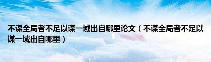 不谋全局者不足以谋一域出自哪里论文（不谋全局者不足以谋一域出自哪里）