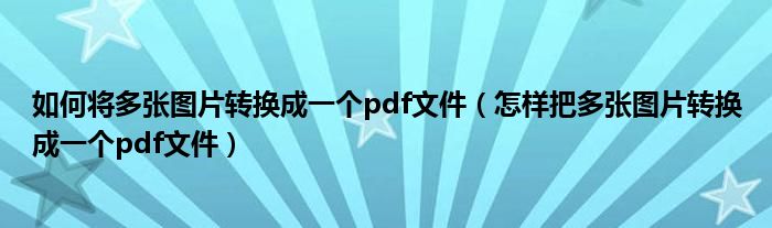 如何将多张图片转换成一个pdf文件（怎样把多张图片转换成一个pdf文件）