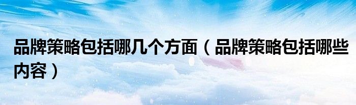 品牌策略包括哪几个方面（品牌策略包括哪些内容）